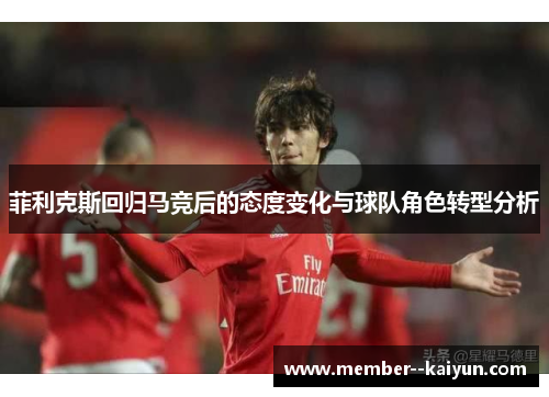 菲利克斯回归马竞后的态度变化与球队角色转型分析 菲利克斯回归马竞后的态度变化与球队角色转型分析