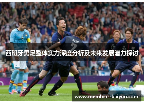 西班牙男足整体实力深度分析及未来发展潜力探讨 西班牙男足整体实力深度分析及未来发展潜力探讨