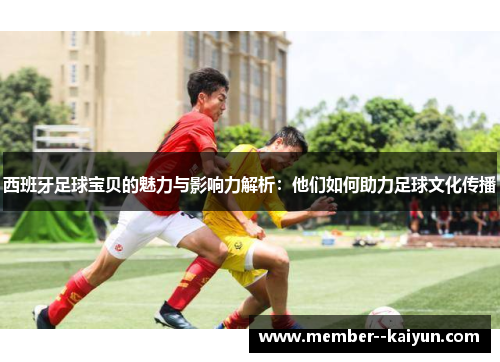 西班牙足球宝贝的魅力与影响力解析:他们如何助力足球文化传播 西班牙足球宝贝的魅力与影响力解析:他们如何助力足球文化传播