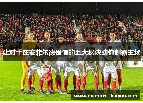 让对手在安菲尔德畏惧的五大秘诀助你制霸主场 让对手在安菲尔德畏惧的五大秘诀助你制霸主场