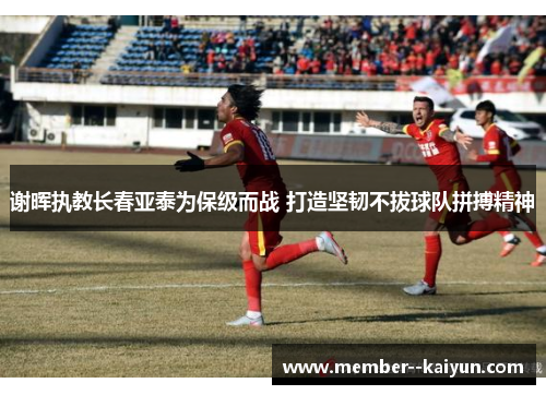 谢晖执教长春亚泰为保级而战 打造坚韧不拔球队拼搏精神 谢晖执教长春亚泰为保级而战 打造坚韧不拔球队拼搏精神
