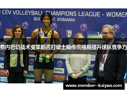 费内巴切战术变革能否打破土超传统格局提升球队竞争力 费内巴切战术变革能否打破土超传统格局提升球队竞争力