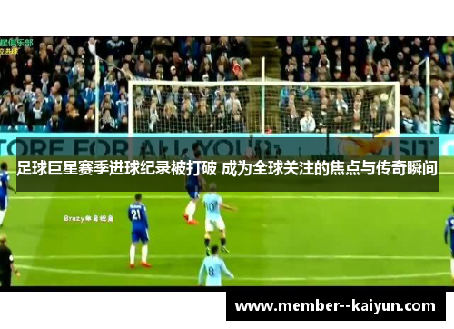 足球巨星赛季进球纪录被打破 成为全球关注的焦点与传奇瞬间