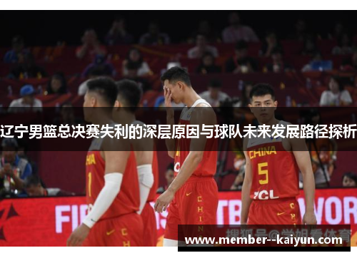 辽宁男篮总决赛失利的深层原因与球队未来发展路径探析 辽宁男篮总决赛失利的深层原因与球队未来发展路径探析