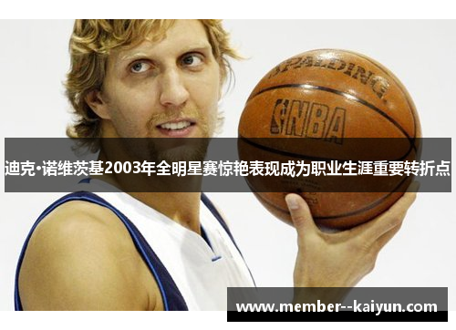 迪克·诺维茨基2003年全明星赛惊艳表现成为职业生涯重要转折点 迪克·诺维茨基2003年全明星赛惊艳表现成为职业生涯重要转折点