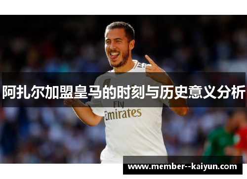阿扎尔加盟皇马的时刻与历史意义分析 阿扎尔加盟皇马的时刻与历史意义分析