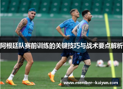 阿根廷队赛前训练的关键技巧与战术要点解析