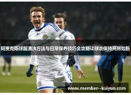 阿贾克斯球服清洗方法与日常保养技巧全攻略让球衣保持亮丽如新