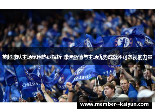 英超球队主场氛围热烈解析 球迷激情与主场优势成就不可忽视的力量