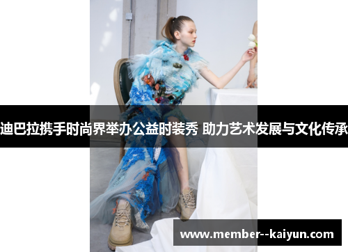 迪巴拉携手时尚界举办公益时装秀 助力艺术发展与文化传承