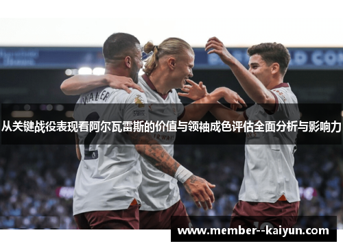 从关键战役表现看阿尔瓦雷斯的价值与领袖成色评估全面分析与影响力