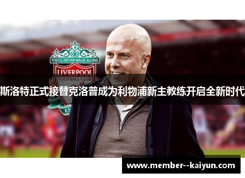 斯洛特正式接替克洛普成为利物浦新主教练开启全新时代