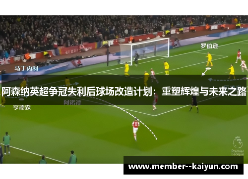 阿森纳英超争冠失利后球场改造计划：重塑辉煌与未来之路