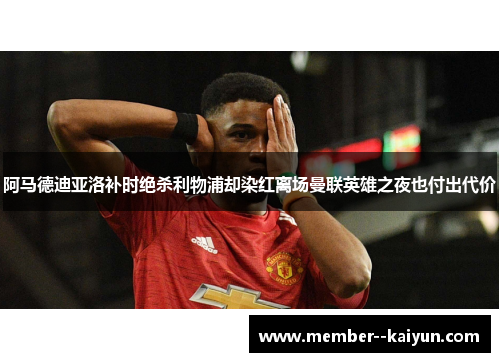 阿马德迪亚洛补时绝杀利物浦却染红离场曼联英雄之夜也付出代价