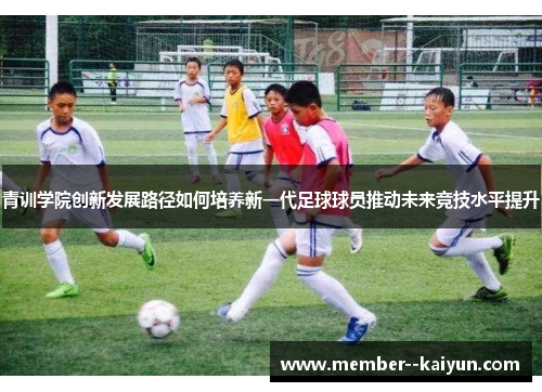 青训学院创新发展路径如何培养新一代足球球员推动未来竞技水平提升