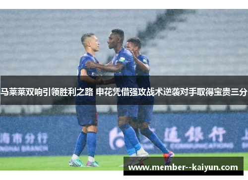 马莱莱双响引领胜利之路 申花凭借强攻战术逆袭对手取得宝贵三分