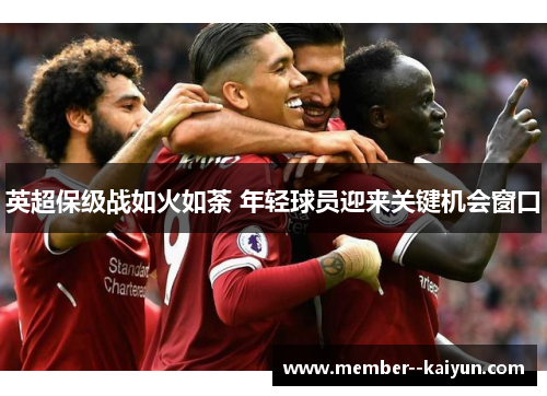 英超保级战如火如荼 年轻球员迎来关键机会窗口 英超保级战如火如荼 年轻球员迎来关键机会窗口