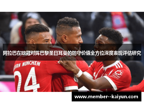 阿拉巴在欧冠对阵巴黎圣日耳曼的防守价值全方位深度表现评估研究 阿拉巴在欧冠对阵巴黎圣日耳曼的防守价值全方位深度表现评估研究