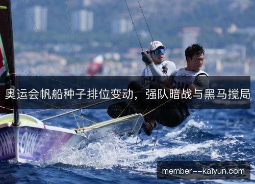 奥运会帆船种子排位变动,强队暗战与黑马搅局 奥运会帆船种子排位变动,强队暗战与黑马搅局